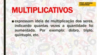 MULTIPLICATIVOS
■ expressam ideia de multiplicação dos seres,
indicando quantas vezes a quantidade foi
aumentada. Por exemplo: dobro, triplo,
quíntuplo, etc.
PROF. ADRIANA
CHRISTINNE
 