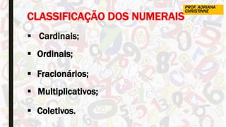 CLASSIFICAÇÃO DOS NUMERAIS
 Cardinais;
 Ordinais;
 Fracionários;
 Multiplicativos;
 Coletivos.
PROF. ADRIANA
CHRISTINNE
 
