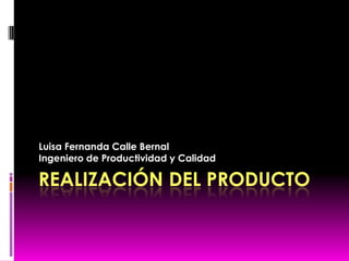 Luisa Fernanda Calle Bernal
Ingeniero de Productividad y Calidad

REALIZACIÓN DEL PRODUCTO
 