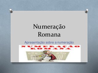 Numeração 
Romana 
Apresentação sobre a numeração 
Romana 
 