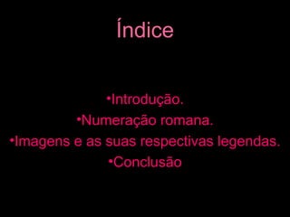 Índice Introdução. Numeração romana. Imagens e as suas respectivas legendas. Conclusão