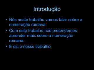 Introdução Nós neste trabalho vamos falar sobre a numeração romana. Com este trabalho nós pretendemos aprender mais sobre a numeração romana. E eis o nosso trabalho: 