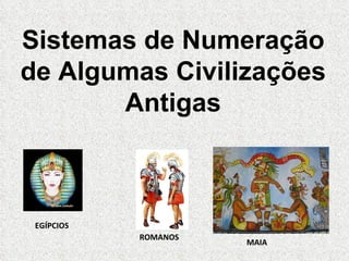 Sistemas de Numeração de Algumas Civilizações Antigas EGÍPCIOS ROMANOS MAIA 