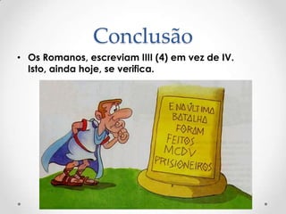 Conclusão
• Os Romanos, escreviam IIII (4) em vez de IV.
Isto, ainda hoje, se verifica.
 