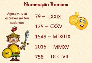 Numeração Romana
Agora vais tu
escrever no teu
caderno:
79 –
125 –
1549 –
2015 –
758 –
LXXIX
CXXV
MDXLIX
MMXV
DCCLVIII
 