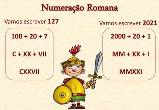 Numeração Romana
Vamos escrever 127
100 + 20 + 7
C + XX + VII
CXXVII
Vamos escrever 2021
2000 + 20 + 1
MM + XX + I
MMXXI
 