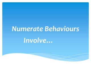 Numerate Behaviours
Involve…
 