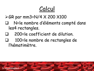 S/Abdessemed 
Calcul 
GR par mm3=N/4 X 200 X100 
 N=le nombre d’éléments compté dans 
les4 rectangles. 
 200=le coefficient de dilution. 
 100=le nombre de rectangles de 
l’hématimètre. 
 