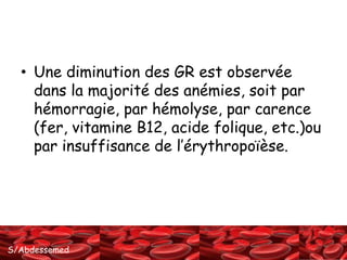 • Une diminution des GR est observée 
dans la majorité des anémies, soit par 
hémorragie, par hémolyse, par carence 
(fer, vitamine B12, acide folique, etc.)ou 
par insuffisance de l’érythropoïèse. 
S/Abdessemed 
 
