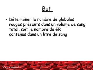 S/Abdessemed 
But 
• Déterminer le nombre de globules 
rouges présents dans un volume de sang 
total, soit le nombre de GR 
contenus dans un litre de sang 
 