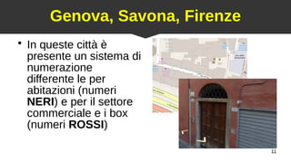 11
Genova, Savona, Firenze
●
In queste città è
presente un sistema di
numerazione
differente le per
abitazioni (numeri
NERI) e per il settore
commerciale e i box
(numeri ROSSI)
 