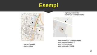 17
Esempi
addr:street=Via Giuseppe Pella
addr:housenumber=12
addr:city=Cavaglià
addr:postcode=13881
name=Cavaglià
place=village
highway=residential
name=Via Giuseppe Pella
 