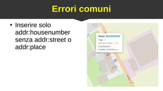 22
Errori comuni
●
Inserire solo
addr:housenumber
senza addr:street o
addr:place
 