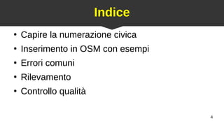 4
Indice
●
Capire la numerazione civica
●
Inserimento in OSM con esempi
●
Errori comuni
●
Rilevamento
●
Controllo qualità
 