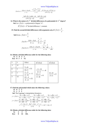 ( )accba
cbbaabcb
ac
ba
ab
bc
bc
ac
bafcbf
cbaf
−
+−+
=
−
+
+
+
−
=
−
−
= 222
22222222 )()(
)(
),(),(
),,(
( ) 222222
)())((
cba
cabcab
accba
accabcab ++
=
−
−++
=
14. What is the nature of
th
n divided differences of a polynomial of
th
n degree?
Sol: Let =)(xf a polynomial of degree “n”.
=∆ )(xfn
nth
divided difference = constant.
15. Find the second divided differences with arguments a,b,c if
x
xf
1
)( = .
Sol:Given,
x
xf
1
)( =
abab
ab
ab
afbf
baf
1
11
)()(
),(
−
=
−
−
=
−
−
=
.
1
11
),(),(
),,(
abcac
abbc
ac
bafcbf
cbaf =
−
+−
=
−
−
=
16. Obtain a divided difference table for the following data:
X: -1 0 2 3
f(x): -8 3 1 12.
x y ∆ f(x) )(2
xf∆ )(3
xf∆
-1 -8
11
10
83
=
+
+
1
02
31
−=
−
−
11
23
112
=
−
−
4
12
111
−=
+
−−
4
03
111
=
−
+ 2
13
44
=
+
+
0 3
2 1
3 12
17. Find the polynomial which takes the following values:
X: 0 1 2
Y: 1 2 1
Sol: The Lagrange’s interpolation formula is
( )( )
( )
( )( )
( )
( )( )
( )
.
)()()(
)( 2
1202
10
1
2101
20
0
2010
21
y
xxxx
xxxx
y
xxxx
xxxx
y
xxxx
xxxx
xfy
−−
−−
+
−−
−−
+
−−
−−
==
( )( )
( )
( )( )
( )
( )( )
( )
).1(
12)02(
10
)2(
21)01(
20
)1(
20)10(
21
)(
−−
−−
+
−−
−−
+
−−
−−
==
xxxxxx
xfy
242
2)1(
)2(2
2
23 2
222
++−=
−
+
−
−
+
+−
= xx
xxxxxx
18. Obtain a divided difference table for the following data:
X: 2 3 5
f(x): 0 14 102.
www.Vidyarthiplus.in
www.Vidyarthiplus.in
 