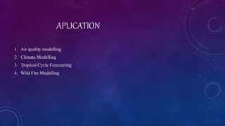 APLICATION
1. Air quality modelling
2. Climate Modelling
3. Tropical Cycle Forecasting
4. Wild Fire Modelling
 