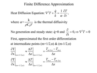 Finite Difference Approximation
2
P
2
1
Heat Diffusion Equation: ,
k
where = is the thermal diffusivity
C
No generation and steady state: q=0 and 0, 0
t
First, approximated the first order differentiation
at intermediate
q T
T
k t
V
T




  


   

1, ,
( 1/ 2, ) ( 1/ 2, )
, 1,
( 1/ 2, ) ( 1/ 2, )
points (m+1/2,n) & (m-1/2,n)
T
x
T
x
m n m n
m n m n
m n m n
m n m n
T T
T
x x
T T
T
x x

 

 

 D
 
 D D

 D
 
 D D
 