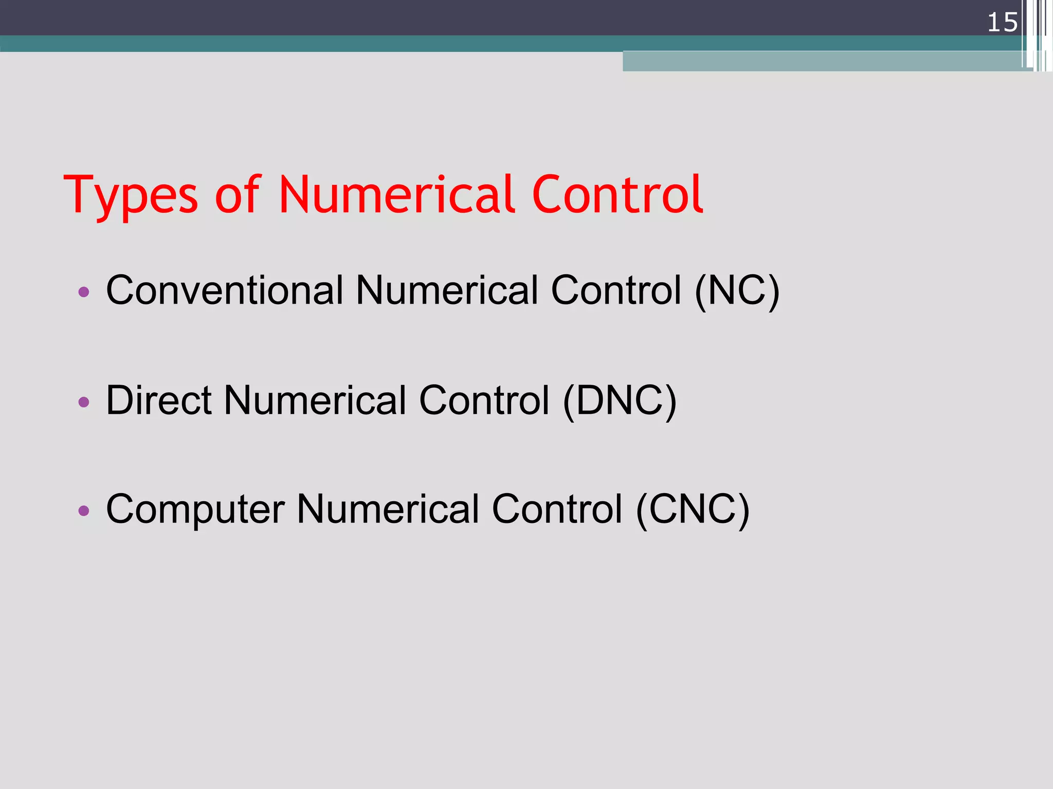 Types of Numerical Control
• Conventional Numerical Control (NC)
• Direct Numerical Control (DNC)
• Computer Numerical Control (CNC)
15
 