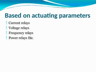 Based on actuating parameters
 Current relays
 Voltage relays
 Frequency relays
 Power relays Etc.
 