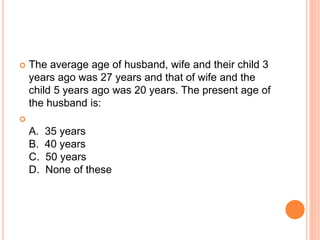  The average age of husband, wife and their child 3
years ago was 27 years and that of wife and the
child 5 years ago was 20 years. The present age of
the husband is:

A. 35 years
B. 40 years
C. 50 years
D. None of these
 