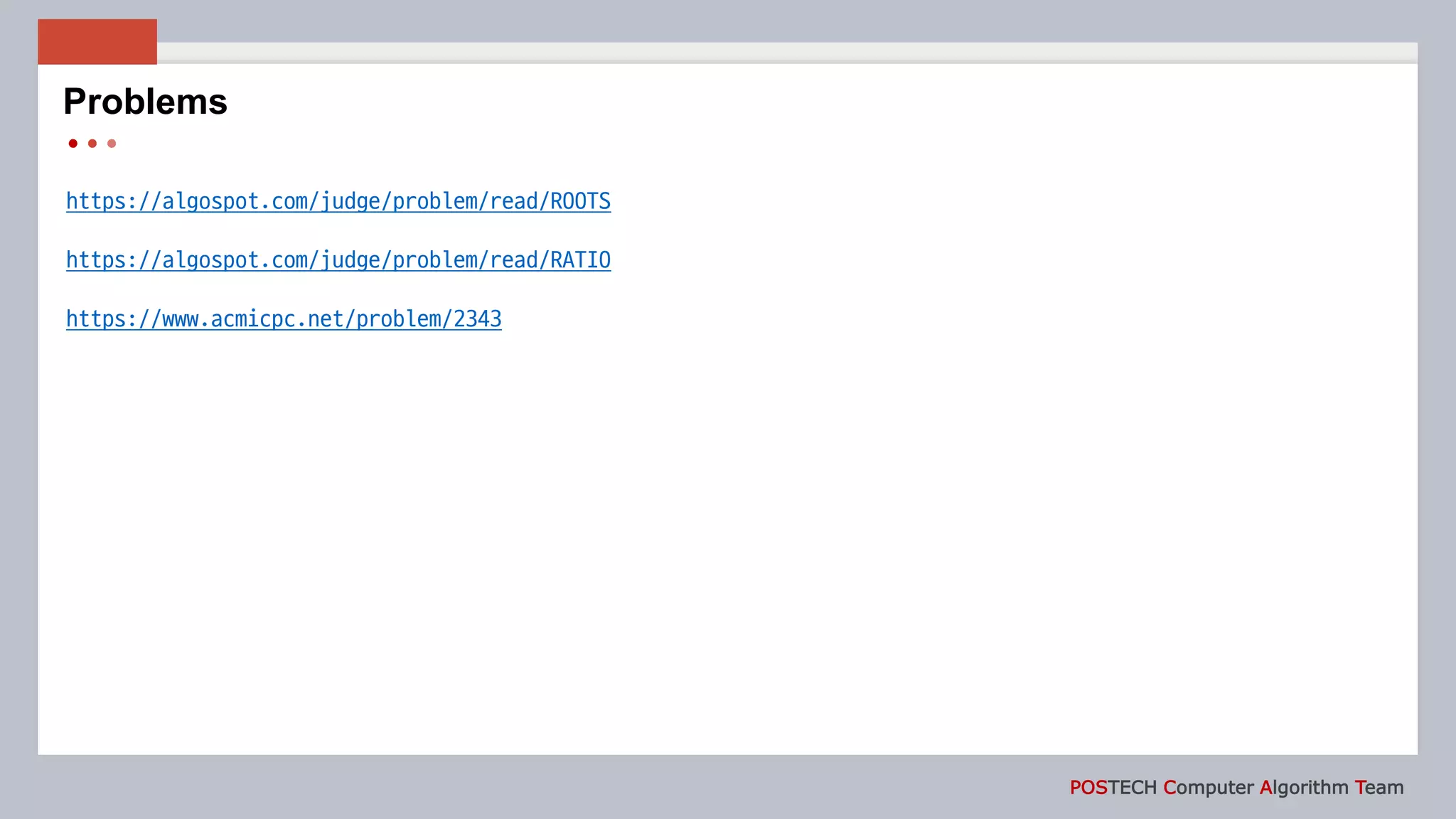 POSTECH Computer Algorithm Team
https://algospot.com/judge/problem/read/ROOTS
https://algospot.com/judge/problem/read/RATIO
https://www.acmicpc.net/problem/2343
Problems
 