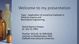 Welcome to my presentation
Topic : Application of numerical methods in
Medical science and
Biomedical Engineering.
Name:Nazmul Hoque
Id: 161-15-7605
Teacher :M.G.M. AL FARUQUE
Lecturer in Mathematics; GED
Daffodil International University
 
