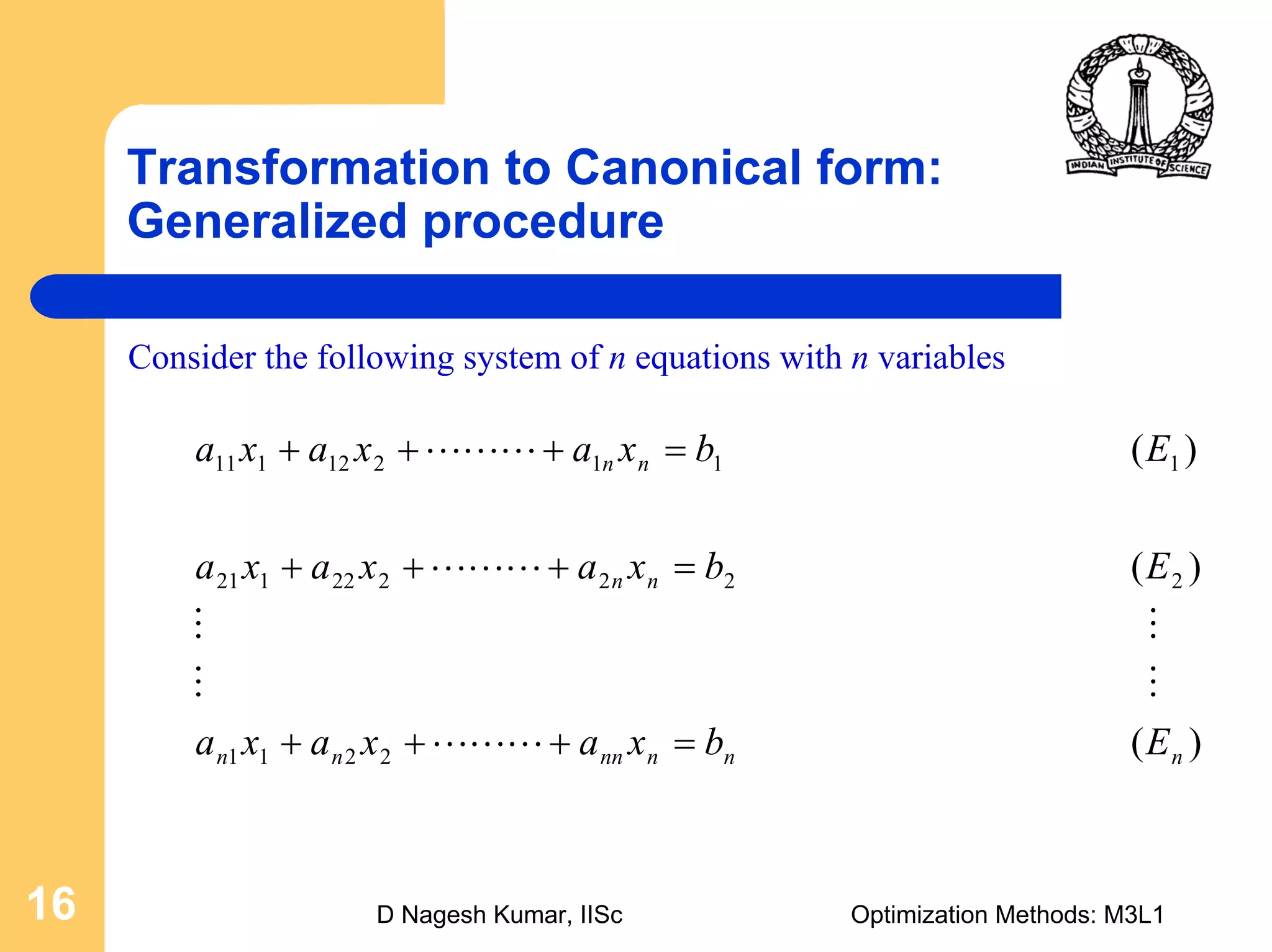 D Nagesh Kumar, IISc Optimization Methods: M3L116
Transformation to Canonical form:
Generalized procedure
Consider the following system of n equations with n variables
)(
)(
)(
2211
222222121
111212111
nnnnnnn
nn
nn
Ebxaxaxa
Ebxaxaxa
Ebxaxaxa
=+++
=+++
=+++
LLL
MM
MM
LLL
LLL
 