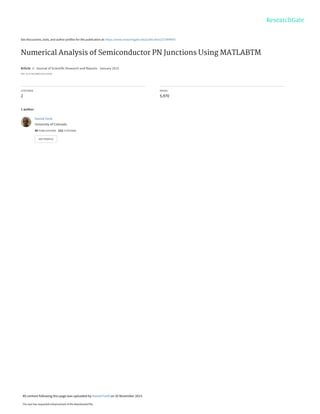 See discussions, stats, and author profiles for this publication at: https://www.researchgate.net/publication/273499087
Numerical Analysis of Semiconductor PN Junctions Using MATLABTM
Article in Journal of Scientific Research and Reports · January 2015
DOI: 10.9734/JSRR/2015/14434
CITATIONS
2
READS
5,970
1 author:
Hamid Fardi
University of Colorado
49 PUBLICATIONS 212 CITATIONS
SEE PROFILE
All content following this page was uploaded by Hamid Fardi on 20 November 2015.
The user has requested enhancement of the downloaded file.
 