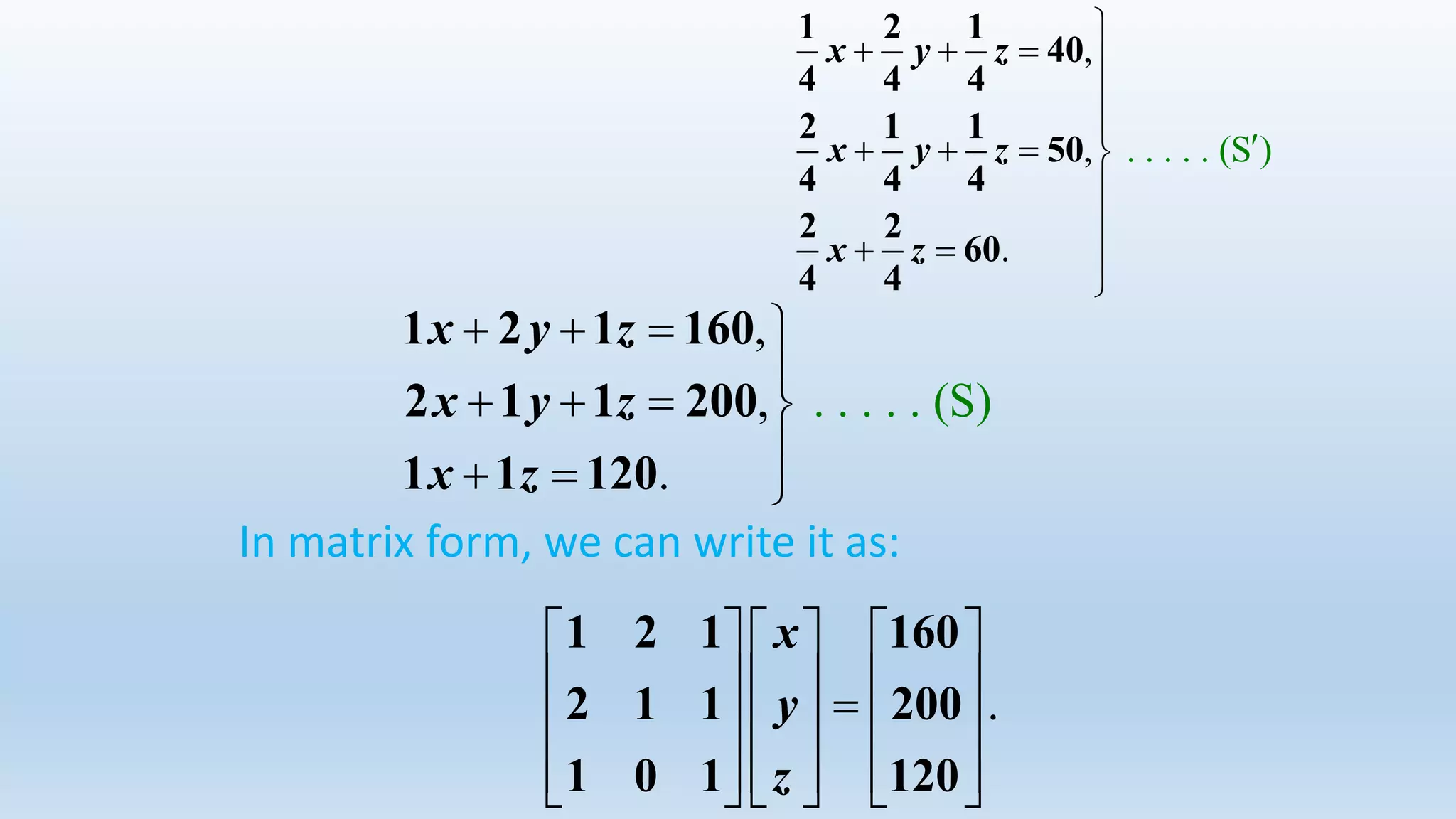 . . . . . (S,
.
)
,x y z
x y z
x z
   

   
  
1 2 1 160
2 1 1 200
1 1 120
. . . . . (
,
,
.
S )
x y z
x y z
x z

   


   




 

1 2 1
40
4 4 4
2 1 1
50
4 4 4
2 2
60
4 4
.
x
y
z
     
          
          
1 2 1 160
2 1 1 200
1 0 1 120
In matrix form, we can write it as:
 