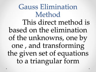 Gauss Elimination
Method
This direct method is
based on the elimination
of the unknowns, one by
one , and transforming
the given set of equations
to a triangular form
 