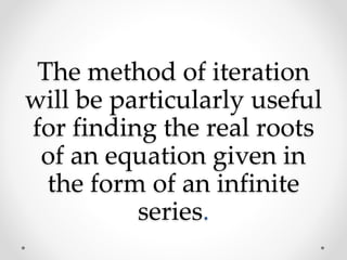 The method of iteration
will be particularly useful
for finding the real roots
of an equation given in
the form of an infinite
series.
 