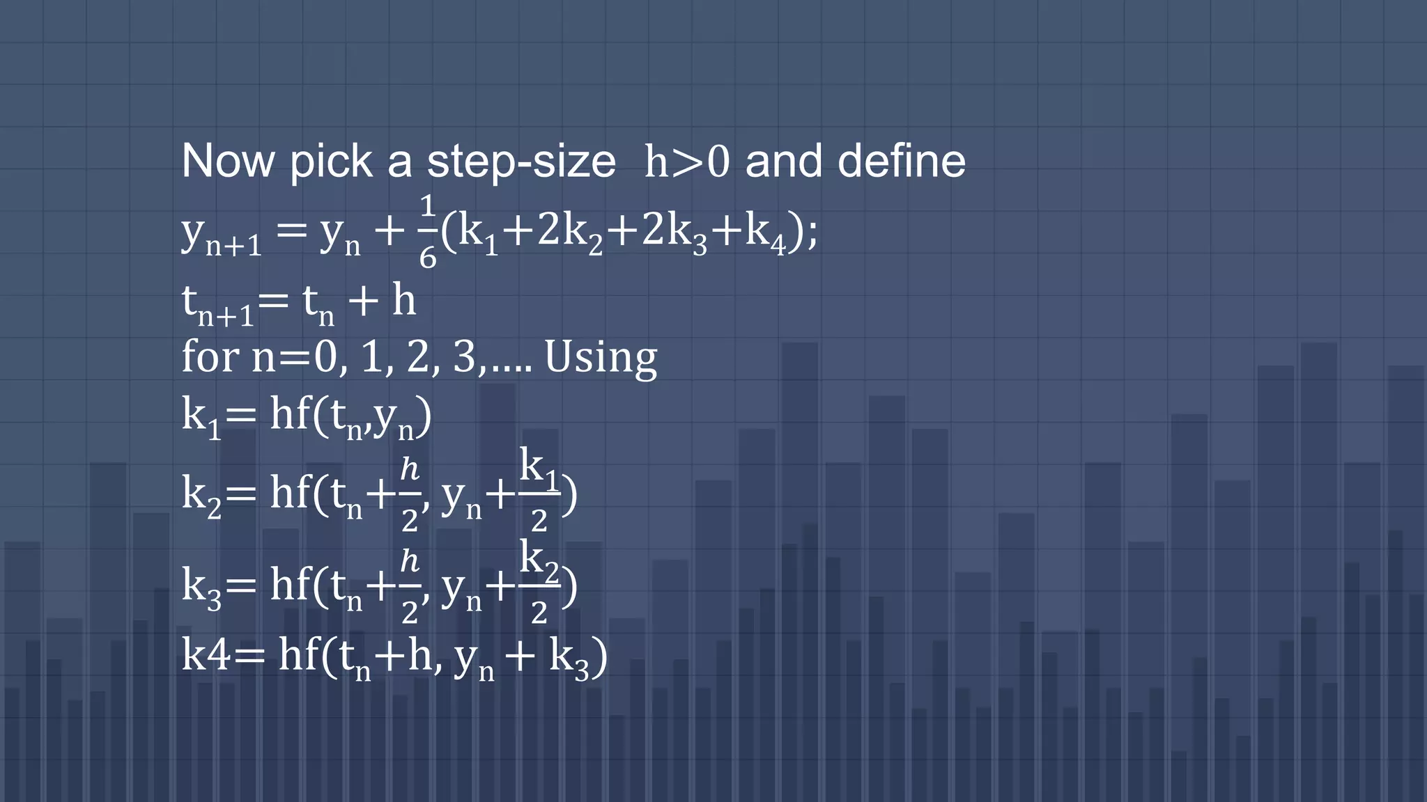 Now pick a step-size h>0 and define
yn+1 = yn +
1
6
(k1+2k2+2k3+k4);
tn+1= tn + h
for n=0, 1, 2, 3,…. Using
k1= hf(tn,yn)
k2= hf(tn+
ℎ
2
, yn+
k1
2
)
k3= hf(tn+
ℎ
2
, yn+
k2
2
)
k4= hf(tn+h, yn + k3)
 