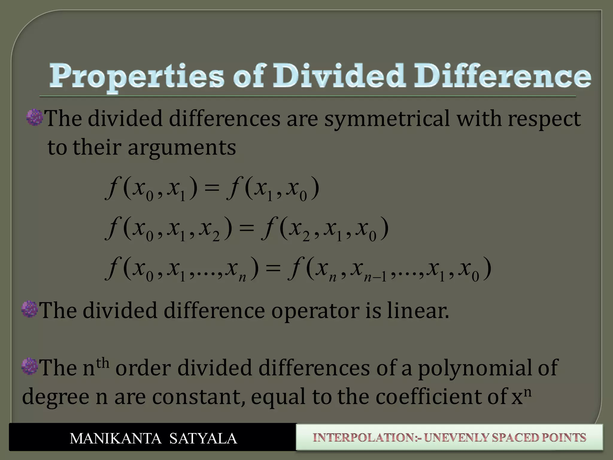 MANIKANTA SATYALA
),,...,,(),...,,(
),,(),,(
),(),(
01110
012210
0110
xxxxfxxxf
xxxfxxxf
xxfxxf
nnn 


The divided differences are symmetrical with respect
to their arguments
The divided difference operator is linear.
The nth order divided differences of a polynomial of
degree n are constant, equal to the coefficient of xn
 