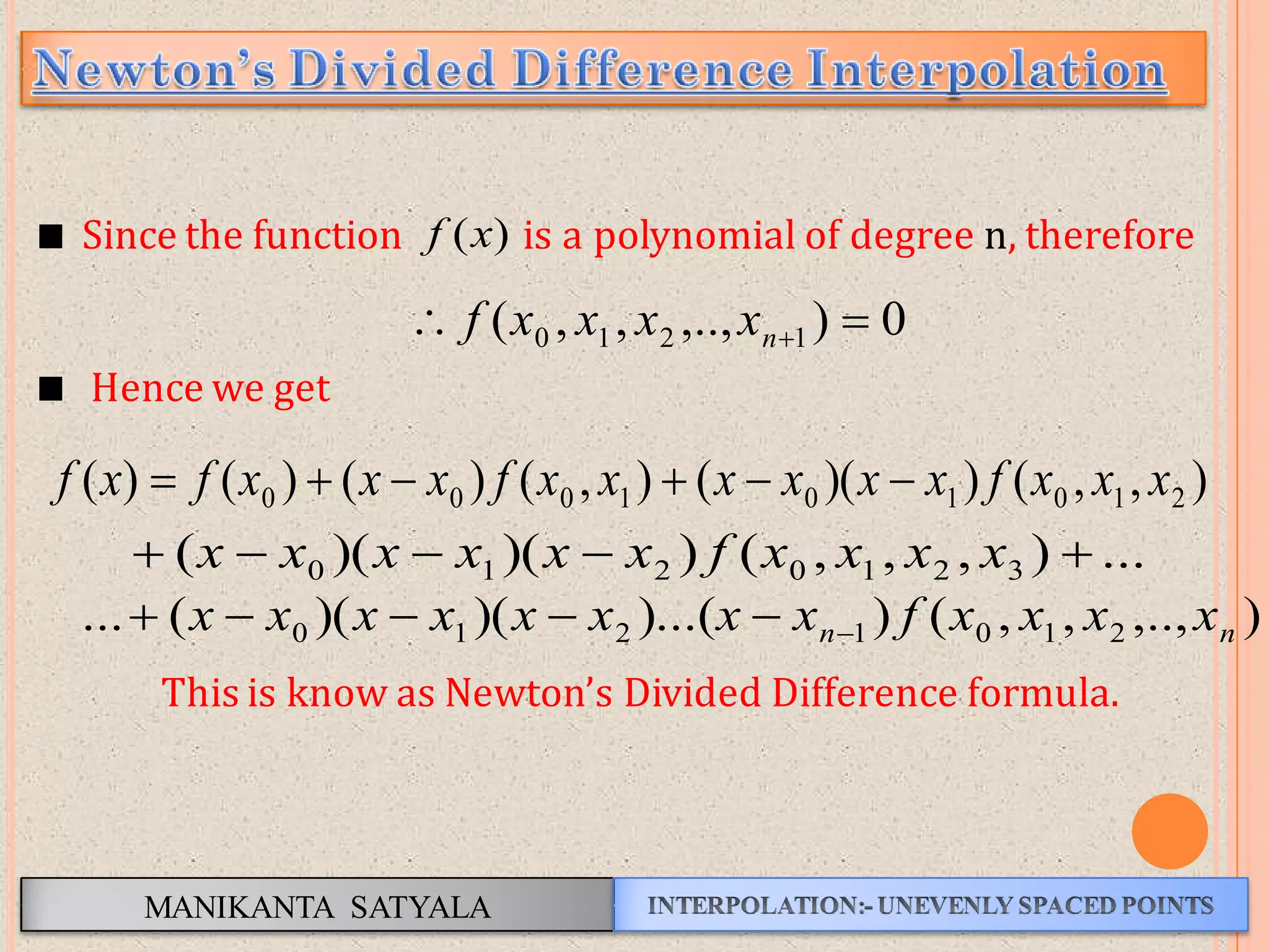 MANIKANTA SATYALA
Since the function is a polynomial of degree n, therefore
Hence we get
This is know as Newton’s Divided Difference formula.
),,())((),()()()( 210101000 xxxfxxxxxxfxxxfxf 
...),,,())()(( 3210210  xxxxfxxxxxx
),..,,,())...()()((... 2101210 nn xxxxfxxxxxxxx 
)(xf
0),..,,,( 1210  nxxxxf
 
