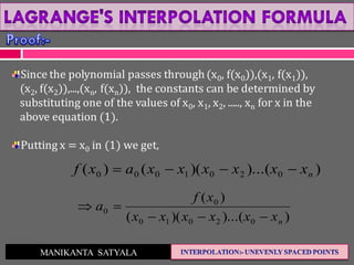 MANIKANTA SATYALA
Since the polynomial passes through(x0, f(x0)),(x1, f(x1)),
(x2, f(x2)),...,(xn, f(xn)), the constants can be determined by
substituting one of the values of x0, x1, x2, ....., xn for x in the
above equation (1).
Putting x = x0 in (1) we get,
))...()(()( 0201000 nxxxxxxaxf 
))...()((
)(
02010
0
0
nxxxxxx
xf
a


 