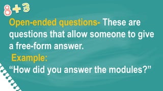 Open-ended questions- These are
questions that allow someone to give
a free-form answer.
Example:
“How did you answer the modules?”
 