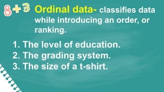 Ordinal data- classifies data
while introducing an order, or
ranking.
1. The level of education.
2. The grading system.
3. The size of a t-shirt.
 