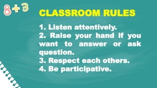 CLASSROOM RULES
1. Listen attentively.
2. Raise your hand if you
want to answer or ask
question.
3. Respect each others.
4. Be participative.
 