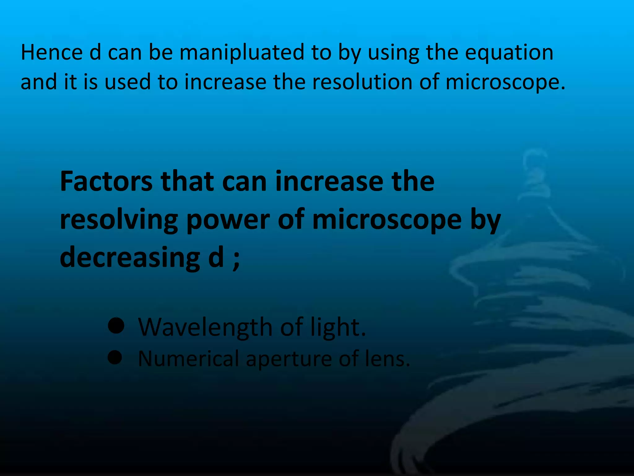 Hence d can be manipluated to by using the equation
and it is used to increase the resolution of microscope.
Factors that can increase the
resolving power of microscope by
decreasing d ;
 Wavelength of light.
 Numerical aperture of lens.
 