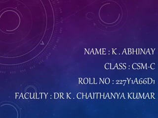 NAME : K . ABHINAY
CLASS : CSM-C
ROLL NO : 227Y1A66D1
FACULTY : DR K . CHAITHANYA KUMAR
 