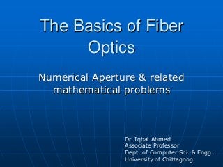 The Basics of Fiber
Optics
Numerical Aperture & related
mathematical problems
Dr. Iqbal Ahmed
Associate Professor
Dept. of Computer Sci. & Engg.
University of Chittagong
 