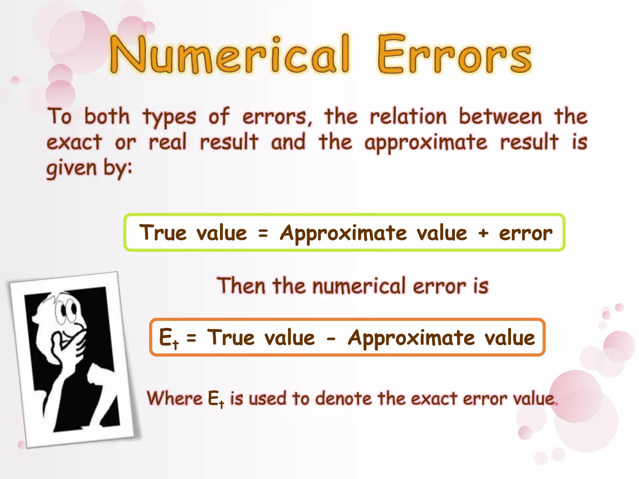 Numerical ErrorsTo both types of errors, the relation between the exact or real result and the approximate result is given by:True value = Approximate value + error Then the numerical error isEt = True value - Approximate valueWhere Etis used to denote the exact error value.