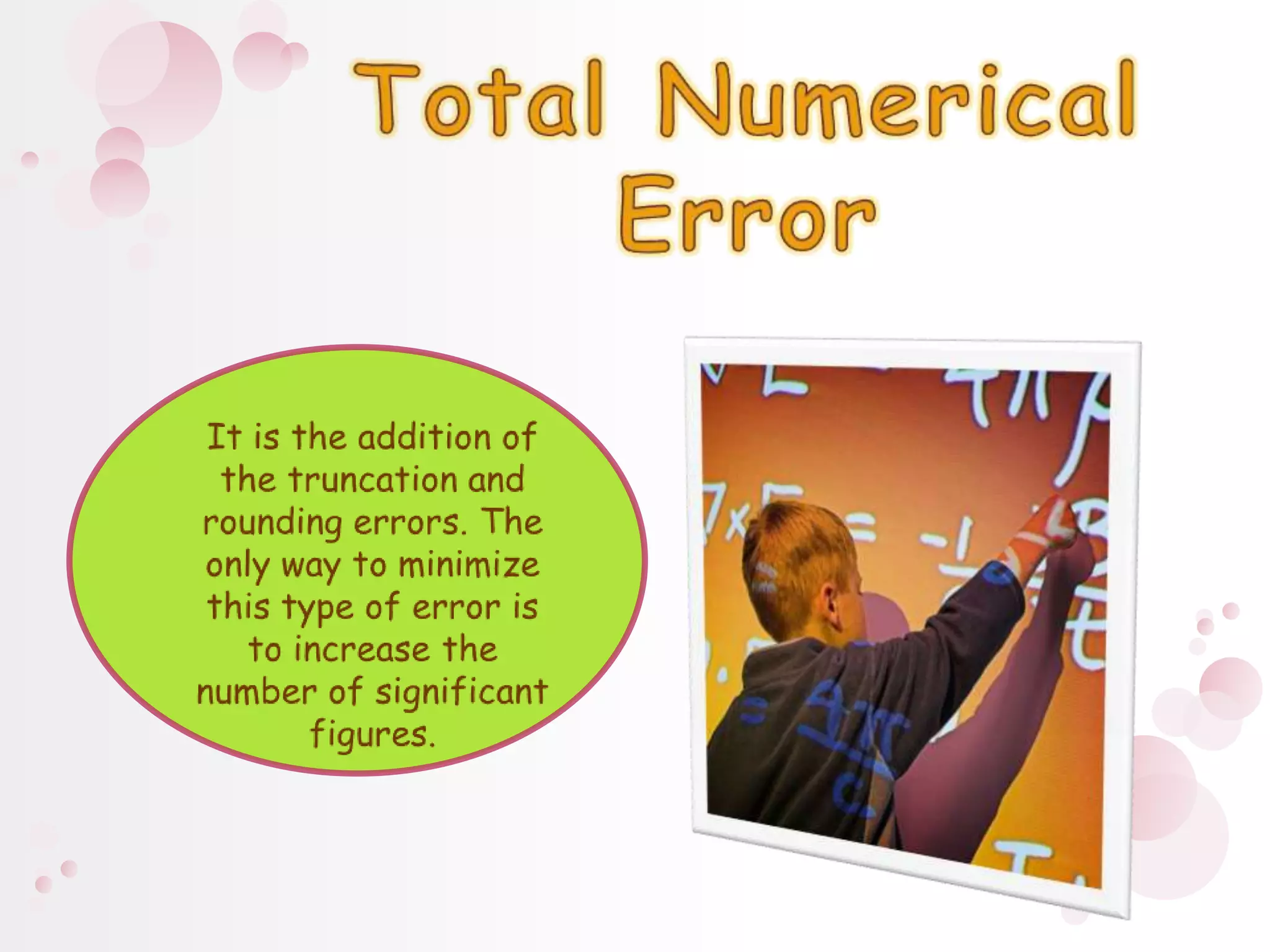 Total Numerical ErrorIt is the addition of the truncation and rounding errors. The only way to minimize this type of error is to increase the number of significant figures.