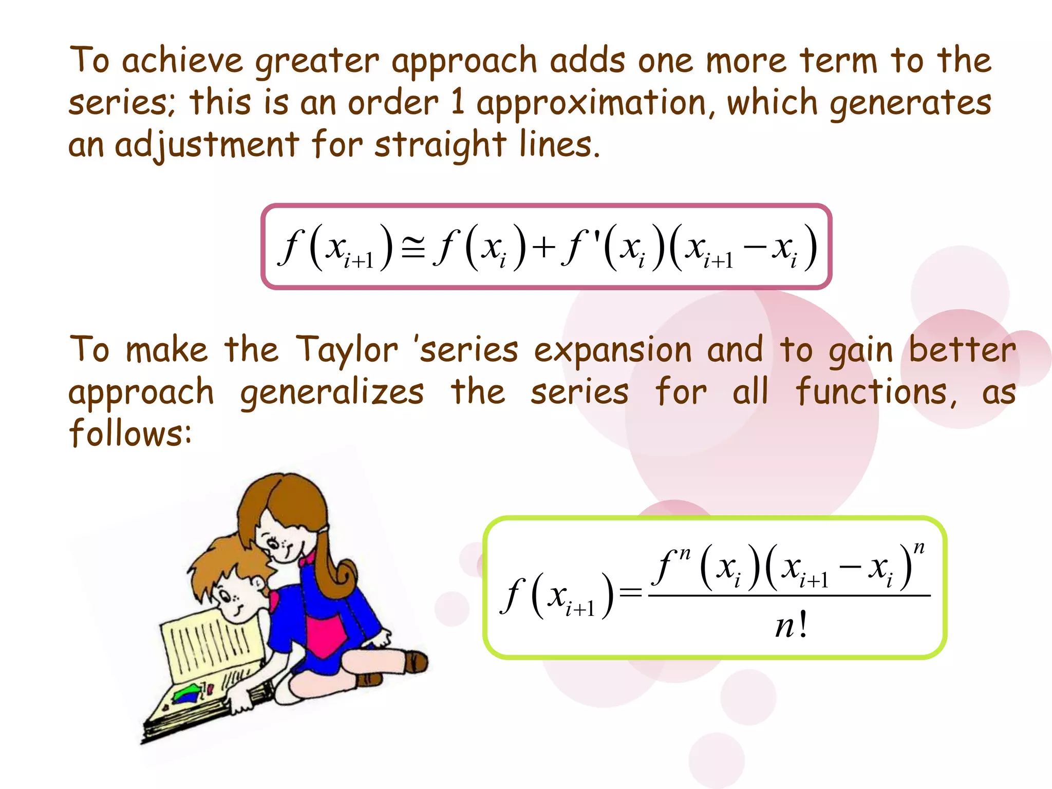 o To achieve greater approach adds one more term to the series; this is an order 1 approximation, which generates an adjustment for straight lines.To make the Taylor ’series expansion and to gain better approach generalizes the series for all functions, as follows: