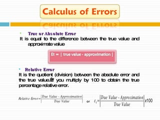 Relative   Error It is the quotient (division) between the absolute error and the true value. If you multiply by 100 to obtain the true percentage relative error. True or Absolute Error It is  equal to the difference between the true value and approximate value or 