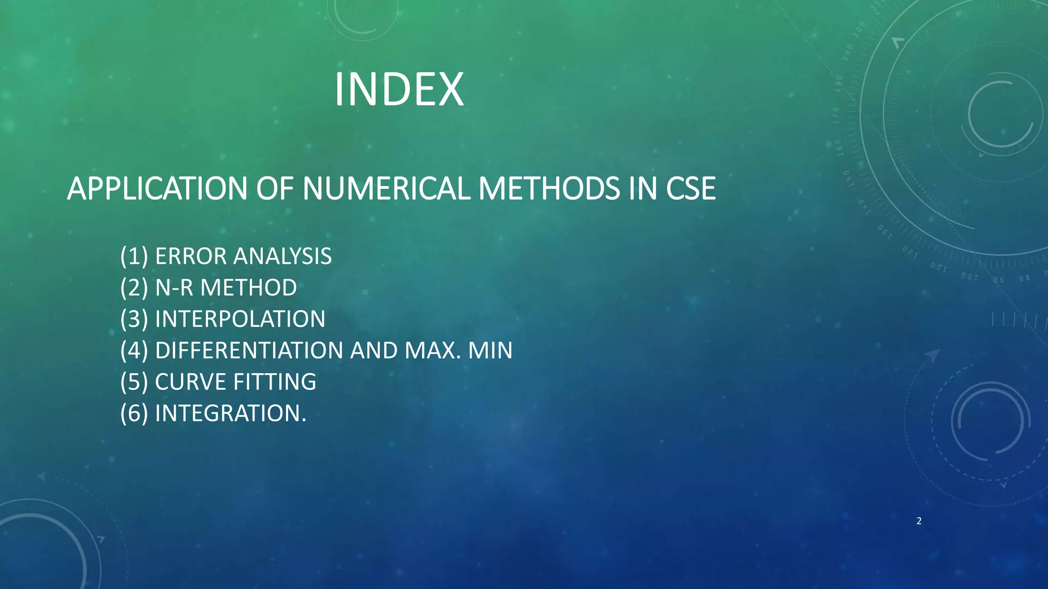 INDEX
APPLICATION OF NUMERICAL METHODS IN CSE
(1) ERROR ANALYSIS
(2) N-R METHOD
(3) INTERPOLATION
(4) DIFFERENTIATION AND MAX. MIN
(5) CURVE FITTING
(6) INTEGRATION.
2
 