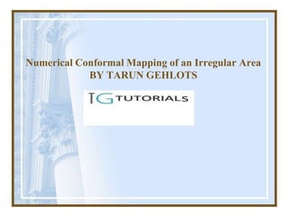 Numerical Conformal Mapping of an Irregular Area
            BY TARUN GEHLOTS
 