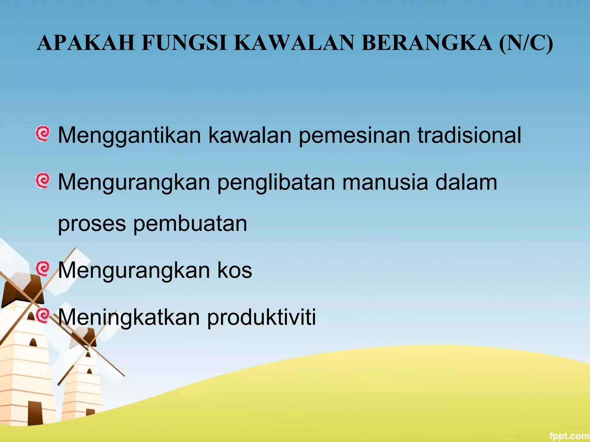 APAKAH FUNGSI KAWALAN BERANGKA (N/C)
Menggantikan kawalan pemesinan tradisional
Mengurangkan penglibatan manusia dalam
proses pembuatan
Mengurangkan kos
Meningkatkan produktiviti
 