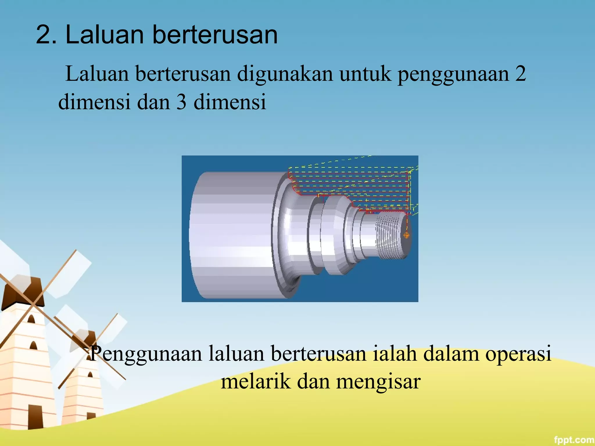 2. Laluan berterusan
Laluan berterusan digunakan untuk penggunaan 2
dimensi dan 3 dimensi
Penggunaan laluan berterusan ialah dalam operasi
melarik dan mengisar
 