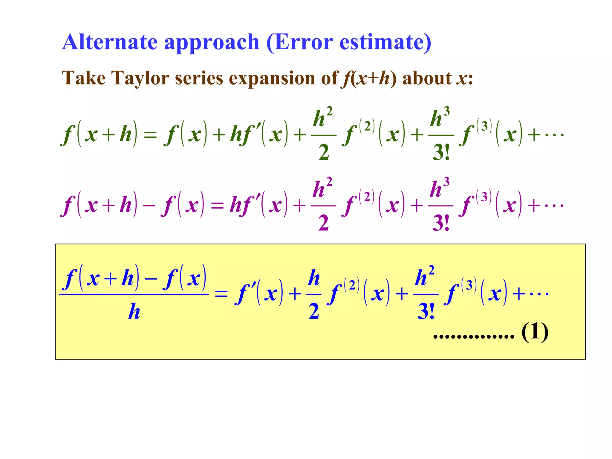 Alternate approach (Error estimate)
Take Taylor series expansion of f(x+h) about x:
2

3

h ( 2)
h ( 3)
f ( x + h) = f ( x ) + hf ′( x ) +
f ( x) +
f ( x) + 
2
3!
h2 ( 2 )
h3 ( 3 )
f ( x + h) − f ( x ) = hf ′( x ) +
f ( x) +
f ( x) + 
2
3!
f ( x + h) − f ( x )
h ( 2)
h2 ( 3 )
= f ′( x ) + f ( x ) +
f ( x) + 
h
2
3!
.............. (1)

 